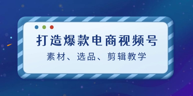 （12596期）打造爆款电商视频号：素材、选品、剪辑教程（附工具）-9527素材资源站