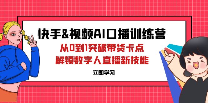 （12665期）快手&视频号AI口播特训营：从0到1突破带货卡点，解锁数字人直播新技能-9527素材资源站