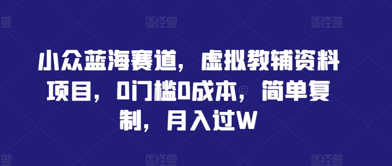 小众蓝海赛道，虚拟教辅资料项目，0门槛0成本，简单复制，月入过W【揭秘】-9527素材资源站