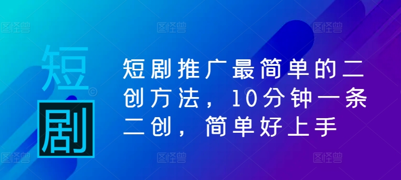 短剧推广最简单的二创方法，10分钟一条二创，简单好上手-9527素材资源站