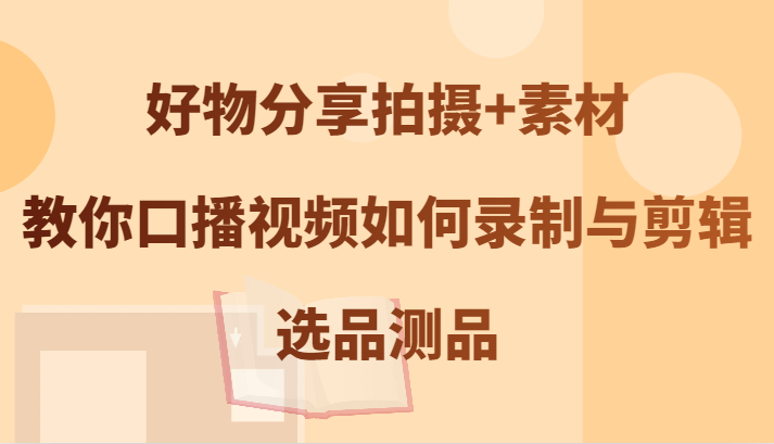 好物分享拍摄+素材，教你口播视频如何录制与剪辑，选品测品-9527素材资源站