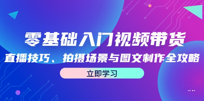 （12718期）零基础入门视频带货：直播技巧、拍摄场景与图文制作全攻略-9527素材资源站