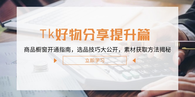 （12726期）Tk好物分享提升篇：商品橱窗开通指南，选品技巧大公开，素材获取方法揭秘-9527素材资源站