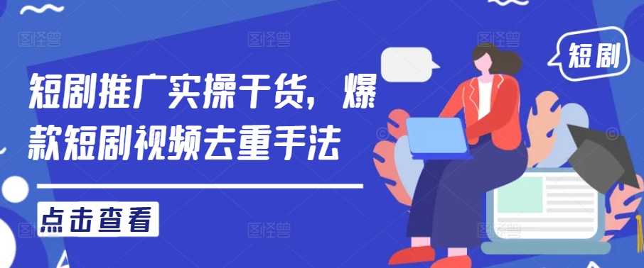 短剧推广实操干货，爆款短剧视频去重手法-9527素材资源站