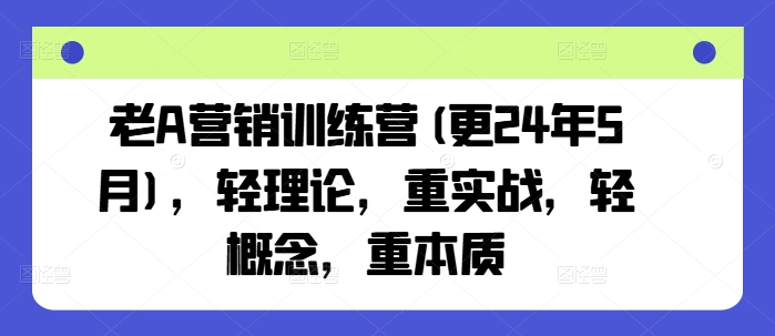 老A营销训练营(更24年9月)，轻理论，重实战，轻概念，重本质-9527素材资源站