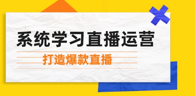 （12802期）系统学习直播运营：掌握起号方法、主播能力、小店随心推，打造爆款直播-9527素材资源站