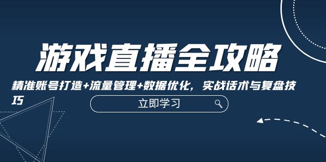 游戏直播全攻略：精准账号打造+流量管理+数据优化，实战话术与复盘技巧-9527素材资源站