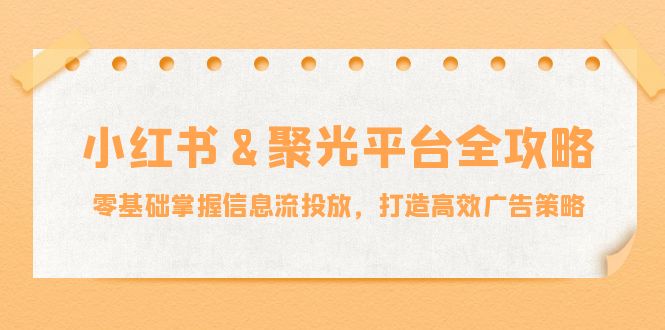 小红薯聚光平台全攻略：零基础掌握信息流投放，打造高效广告策略-9527素材资源站