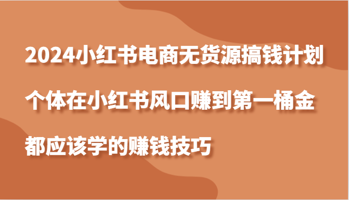 2024小红书电商无货源搞钱计划，个体在小红书风口赚到第一桶金应该学的赚钱技巧-9527素材资源站