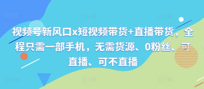 视频号新风口x短视频带货+直播带货，全程只需一部手机，无需货源、0粉丝、可直播、可不直播-9527素材资源站