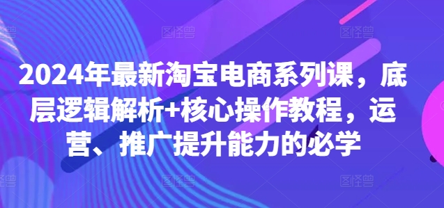 2024年最新淘宝电商系列课，底层逻辑解析+核心操作教程，运营、推广提升能力的必学-9527素材资源站