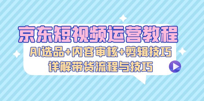 （13044期）京东商城自媒体运营实例教程：AI选款 内容审查 镜头语言，详细说明卖货步骤和技巧-9527素材资源站