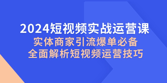 （12987期）2024小视频实战演练运营课，实体商家引流方法打造爆款必不可少，深度剖析自媒体运营方法-9527素材资源站
