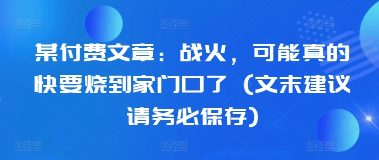 某付费文章：战争，或许真的即将烧到家门口了 (文尾提议请尽快储存)-9527素材资源站