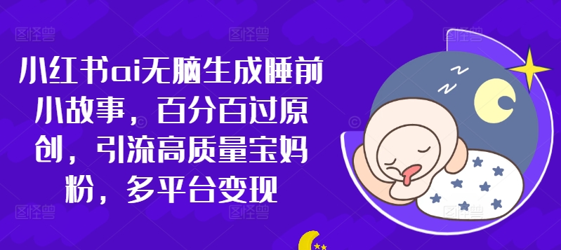 小红书的ai没脑子形成睡前故事，百分之百过原创设计，引流方法高品质宝妈粉，全平台转现-9527素材资源站