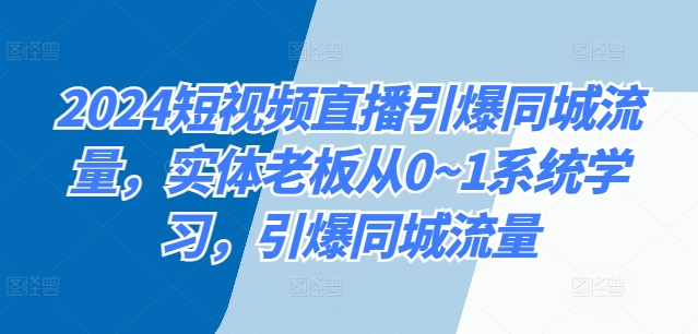 2024短视频带货点爆同城网总流量，实体线老总从0~1系统的学习，点爆同城网总流量-9527素材资源站