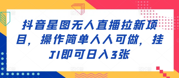 抖音星图无人直播拉新项目，操作简单人人可做，挂JI即可日入3张-9527素材资源站