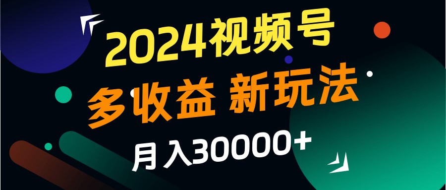 2024视频号多收益的新玩法，月入3w+，新手小白都能简单上手！-9527素材资源站