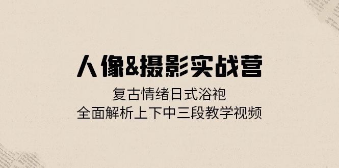 （13095期）人像图片&拍摄实战营：复古时尚心态日式睡袍，深度剖析左右中三段教程视频-9527素材资源站