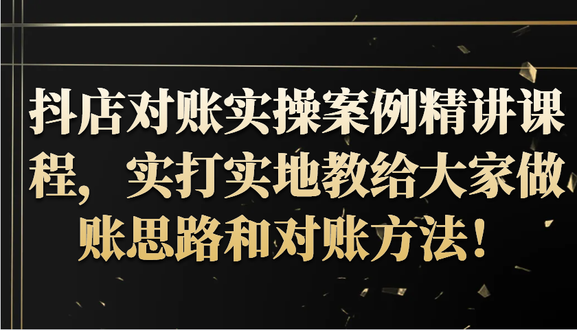 抖音小店查账实操案例精解课程内容，实打实地给大家分享记账方法路径查账方式！-9527素材资源站