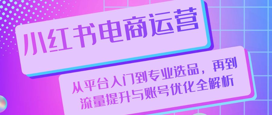 小红书电商运营：从平台入门到专业选品，再到流量提升与账号优化全解析-9527素材资源站