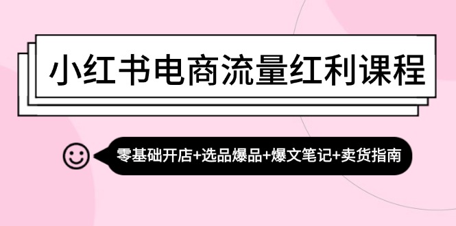 小红书电商互联网红利课程内容：零基础开实体店 选款爆款 热文手记 卖东西手册-9527素材资源站