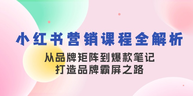 小红书营销课程内容全面解析，从品牌布局到爆品手记，塑造品牌刷屏之途-9527素材资源站