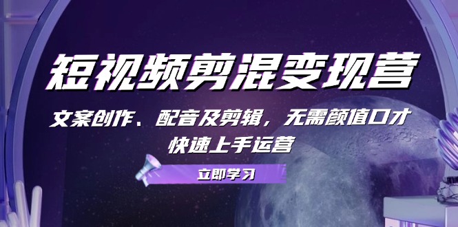 短视频剪混转现营：文案创作、配声及视频剪辑，不用长相演讲口才，快速入门经营-9527素材资源站