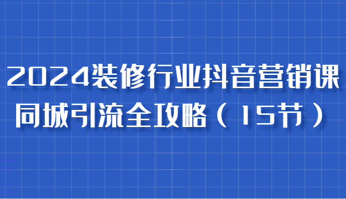 2024装饰行业抖音营销课，同城引流攻略大全，跟实战家学拓客，变成数据驱动营销大师-9527素材资源站