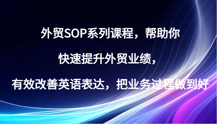出口外贸SOP主题课程，帮助自己快速升级出口外贸销售业绩，有效缓解英语表达方式，把业务过程保证好-9527素材资源站