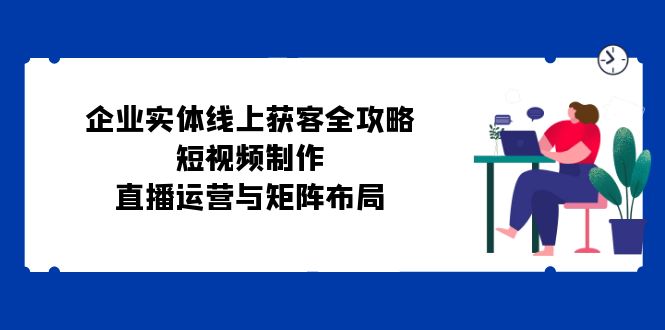 公司实体线线上获客攻略大全：小视频制作、抖音运营与引流矩阵合理布局-9527素材资源站