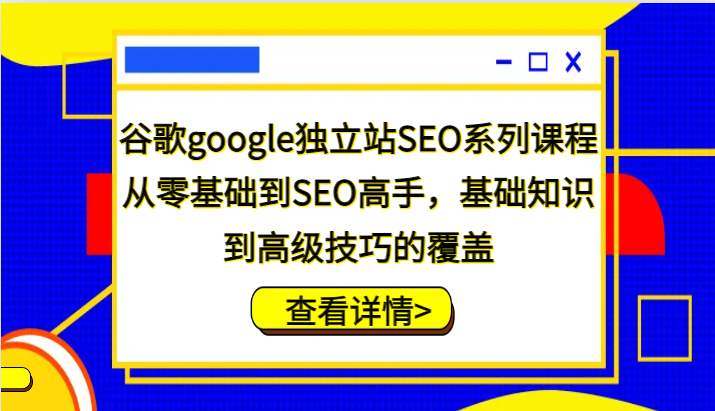 谷歌搜索google自建站SEO主题课程，从零基础到SEO大神，基本知识到高级方法的遮盖-9527素材资源站