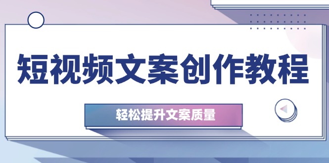 短视频文案写作实例教程：从钢钉逻辑思维到实际操作构造整顿，轻轻松松提高创意文案品质-9527素材资源站