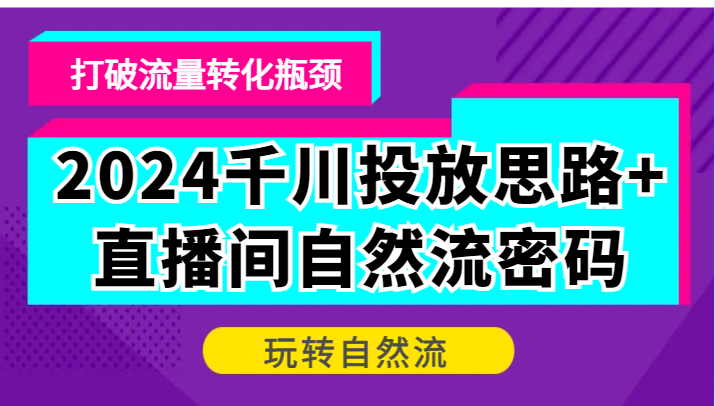 2024巨量千川推广构思 直播房间自然流登陆密码，摆脱客户转化短板，轻松玩自然流-9527素材资源站