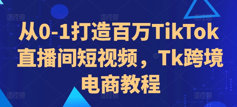 从0-1打造出上百万TikTok直播房间小视频，Tk跨境电子商务实例教程-9527素材资源站