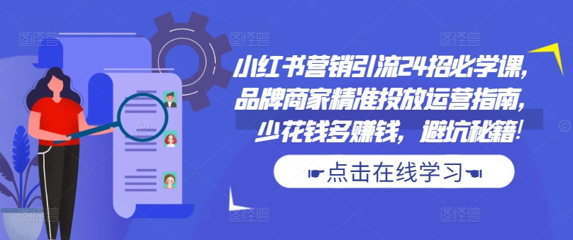 小红书营销引流方法24招必会课，品牌商精准推送运营指南，花小钱多挣钱，防坑秘笈!-9527素材资源站