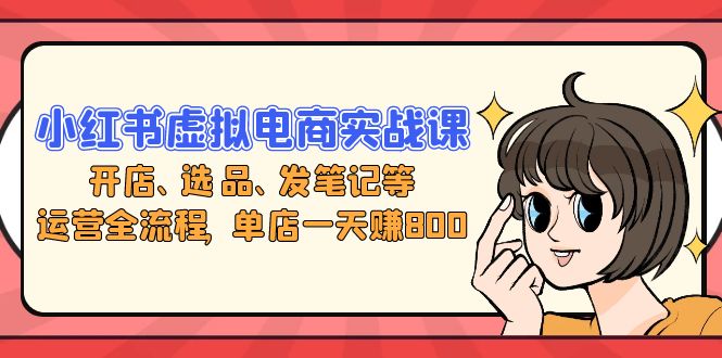 （13110期）小红书虚拟电商实战课：开店、选品、发笔记等运营全流程，单店一天赚800-9527素材资源站
