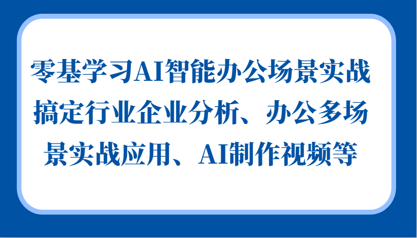 零基学习AI智能办公场景实战，搞定行业企业分析、办公多场景实战应用、AI制作视频等-9527素材资源站