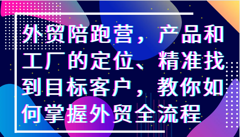 外贸陪跑营，产品和工厂的定位、精准找到目标客户，教你如何掌握外贸全流程-9527素材资源站
