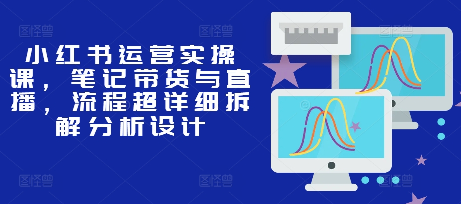 小红书运营实操课，手记卖货与直播，步骤全攻略拆卸分析设计-9527素材资源站