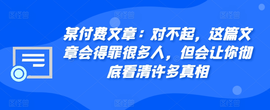 某付费文章：真的对不起，本文会惹恼好多人，但也会让你完全认清很多实情-9527素材资源站