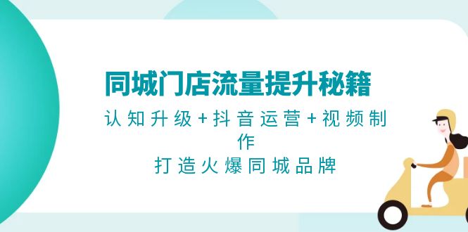 （13280期）同城门店流量提升秘籍：认知升级+抖音运营+视频制作，打造火爆同城品牌-9527素材资源站