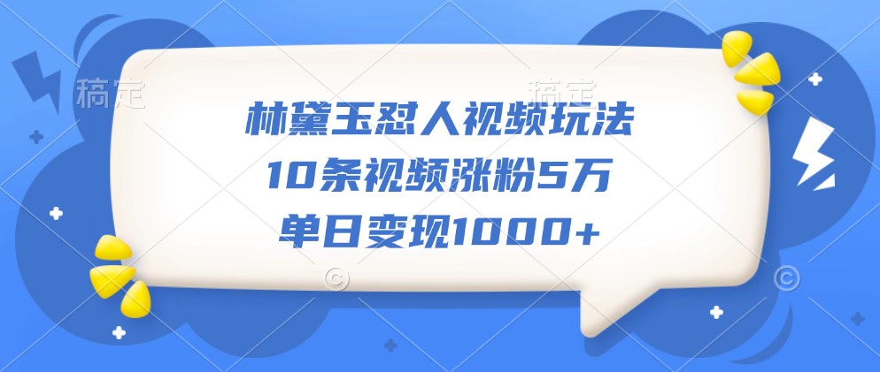 林黛玉怼人视频玩法，10条视频涨粉5万，单日变现1000+-9527素材资源站