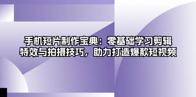 手机短片制作宝典：零基础学习剪辑、特效与拍摄技巧，助力打造爆款短视频-9527素材资源站