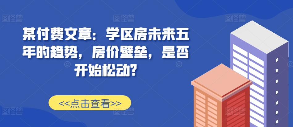 某付费文章：学位房未来五年的态势，房子价格堡垒，是不是逐渐松脱?-9527素材资源站