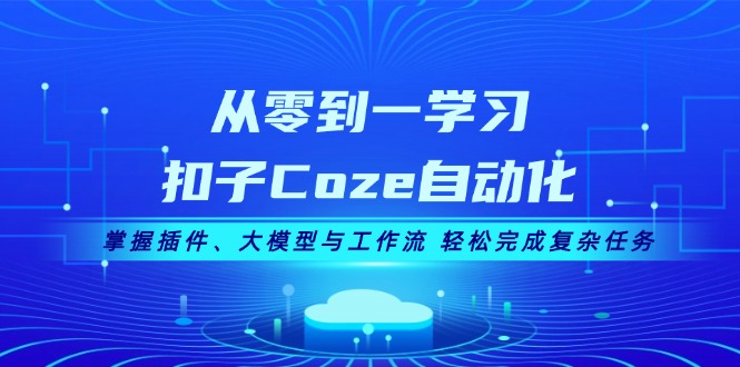 （13278期）从零到一学习扣子Coze自动化，掌握插件、大模型与工作流 轻松完成复杂任务-9527素材资源站