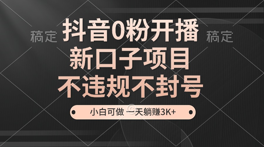 （13301期）抖音0粉开播，新口子项目，不违规不封号，小白可做，一天躺赚3K+-9527素材资源站