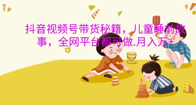 抖音视频视频号带货秘笈，儿童睡前故事，全网平台都可以做，月入了W【揭密】-9527素材资源站