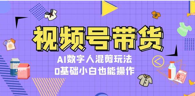 视频号带货，AI数字人混剪玩法，0基础小白也能操作-9527素材资源站
