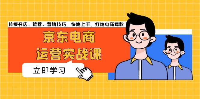 京东电商运营实战课，传授开店、运营、营销技巧，快速上手，打造电商爆款-9527素材资源站